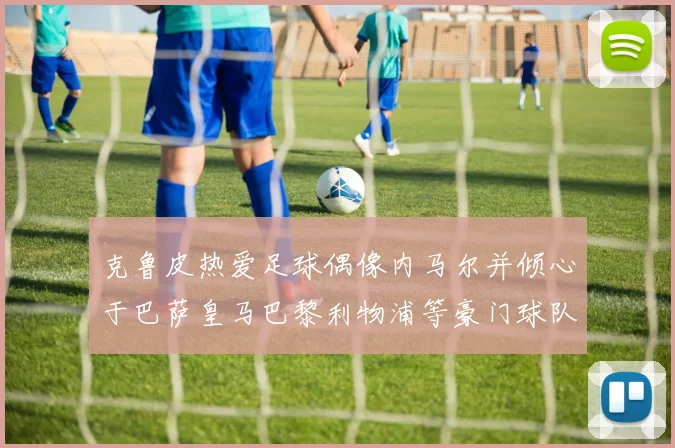 克鲁皮热爱足球偶像内马尔并倾心于巴萨皇马巴黎利物浦等豪门球队