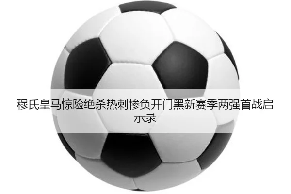 穆氏皇马惊险绝杀热刺惨负开门黑新赛季两强首战启示录