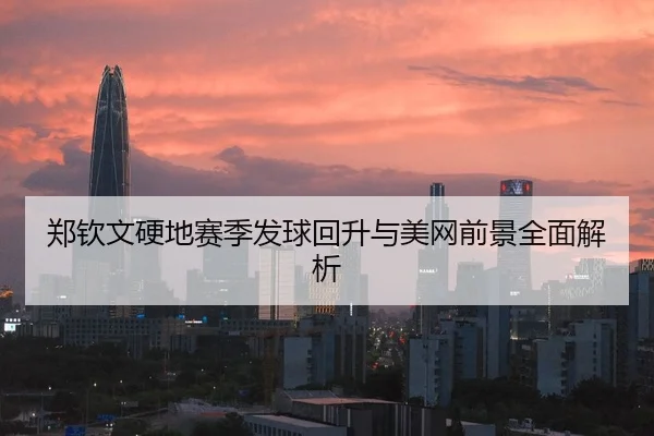 郑钦文硬地赛季发球回升与美网前景全面解析
