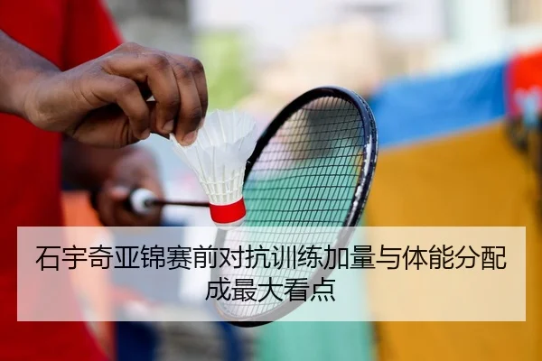 石宇奇亚锦赛前对抗训练加量与体能分配成最大看点